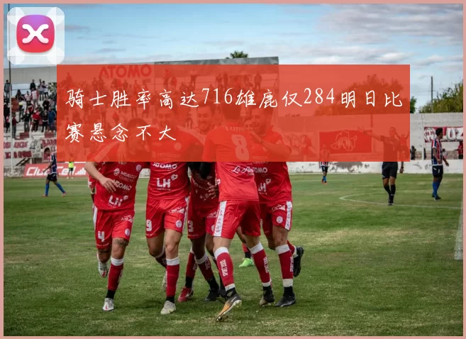 骑士胜率高达716雄鹿仅284明日比赛悬念不大
