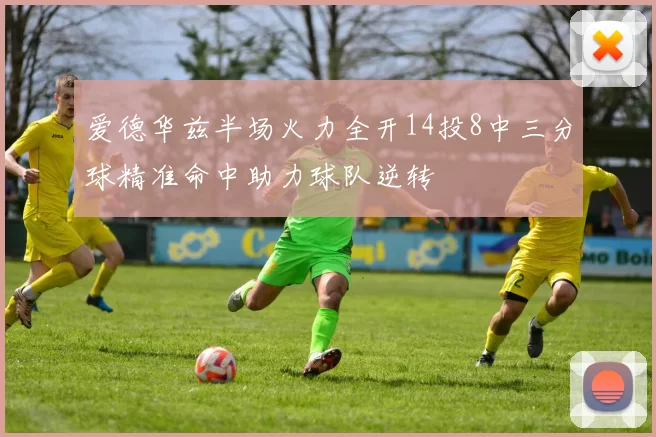 爱德华兹半场火力全开14投8中三分球精准命中助力球队逆转