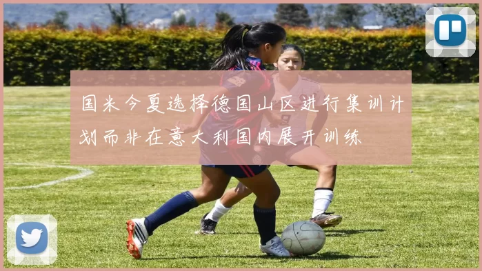 国米今夏选择德国山区进行集训计划而非在意大利国内展开训练