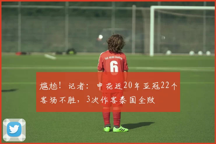 尴尬！记者：申花近20年亚冠22个客场不胜，3次作客泰国全败