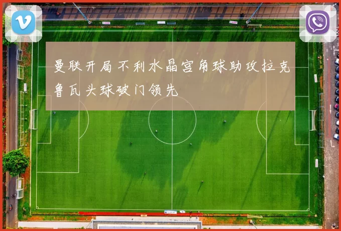 曼联开局不利水晶宫角球助攻拉克鲁瓦头球破门领先
