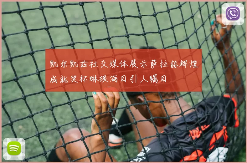凯尔凯兹社交媒体展示萨拉赫辉煌成就奖杯琳琅满目引人瞩目