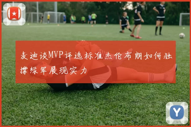 麦迪谈MVP评选标准杰伦布朗如何独撑绿军展现实力