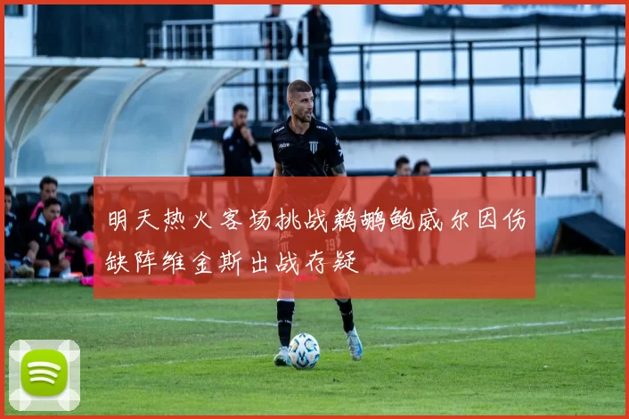 明天热火客场挑战鹈鹕鲍威尔因伤缺阵维金斯出战存疑