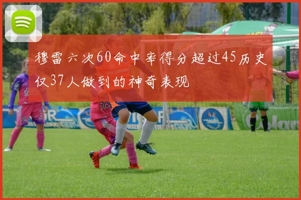 穆雷六次60命中率得分超过45历史仅37人做到的神奇表现