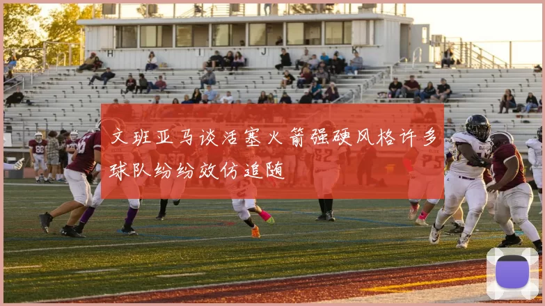 文班亚马谈活塞火箭强硬风格许多球队纷纷效仿追随