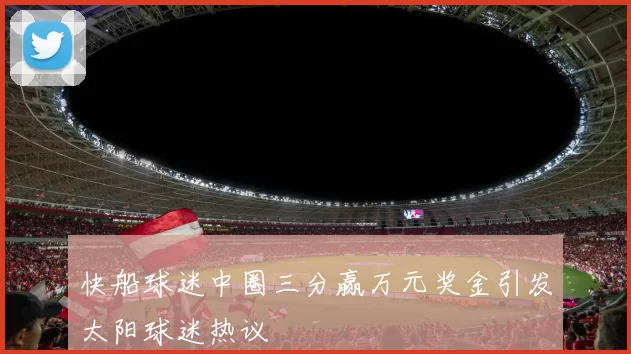 快船球迷中圈三分赢万元奖金引发太阳球迷热议