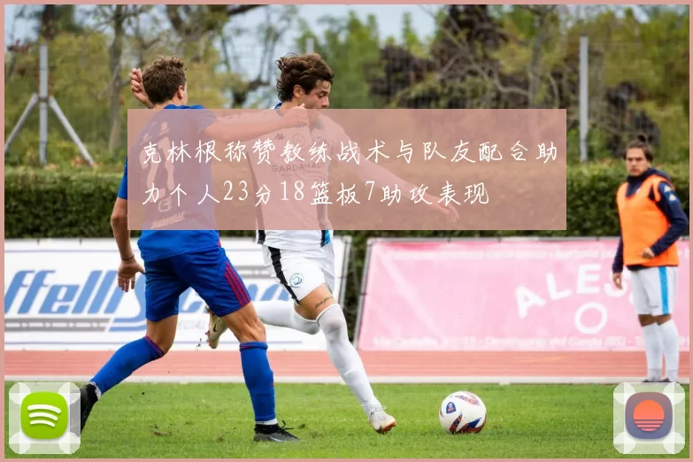 克林根称赞教练战术与队友配合助力个人23分18篮板7助攻表现