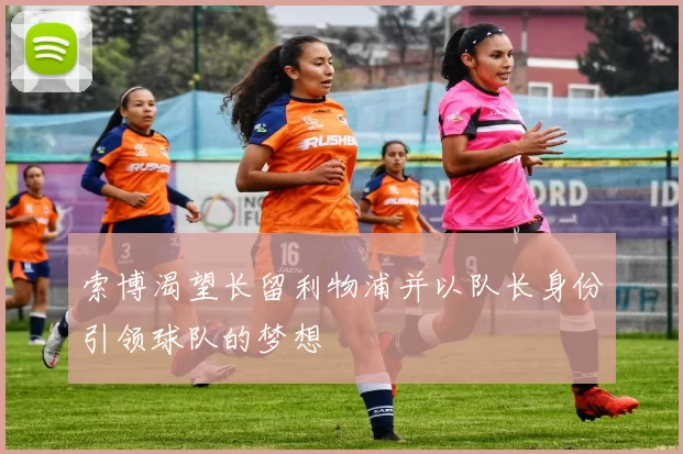 索博渴望长留利物浦并以队长身份引领球队的梦想