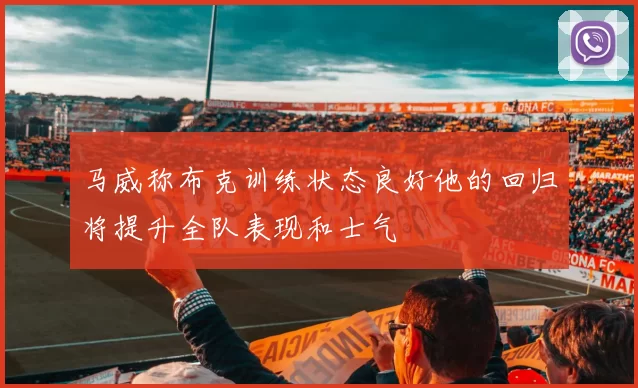 马威称布克训练状态良好他的回归将提升全队表现和士气