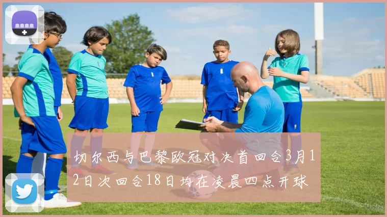 切尔西与巴黎欧冠对决首回合3月12日次回合18日均在凌晨四点开球