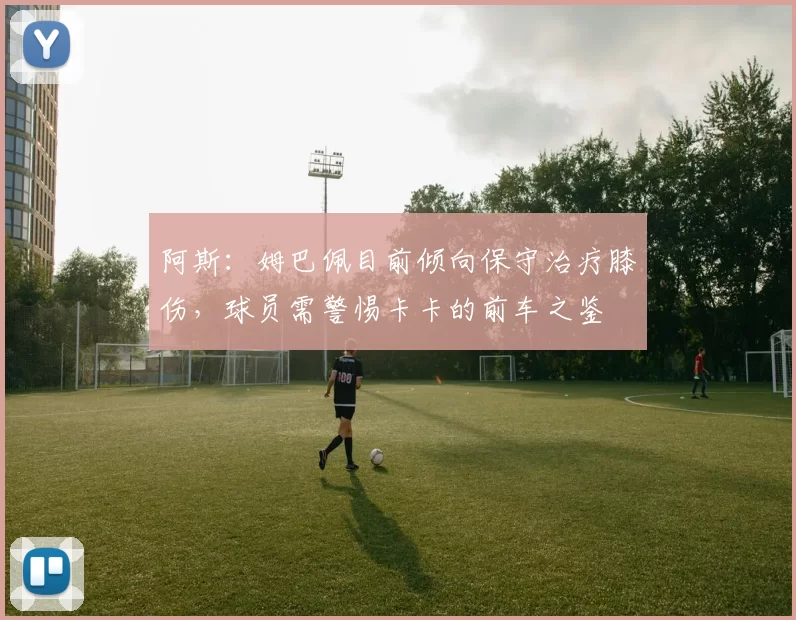 阿斯：姆巴佩目前倾向保守治疗膝伤，球员需警惕卡卡的前车之鉴