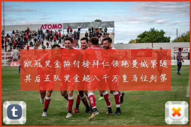 欧冠奖金排行榜拜仁领跑曼城紧随其后五队奖金超八千万皇马位列第六