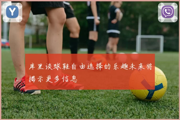 库里谈球鞋自由选择的乐趣未来将揭示更多信息