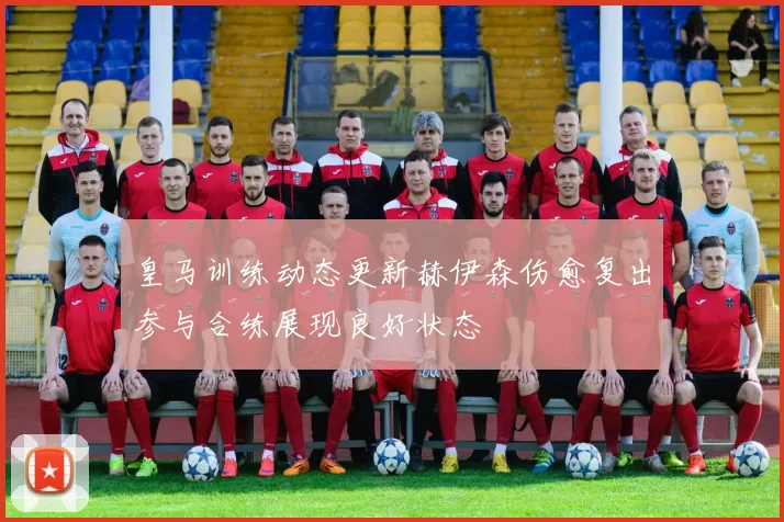 皇马训练动态更新赫伊森伤愈复出参与合练展现良好状态