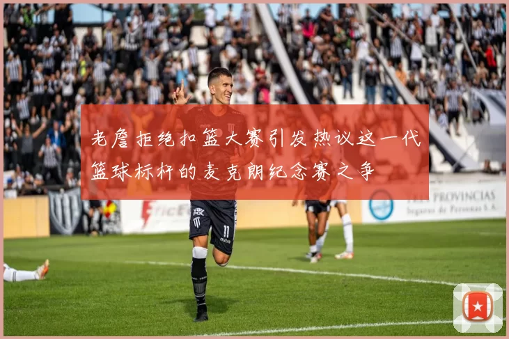 老詹拒绝扣篮大赛引发热议这一代篮球标杆的麦克朗纪念赛之争