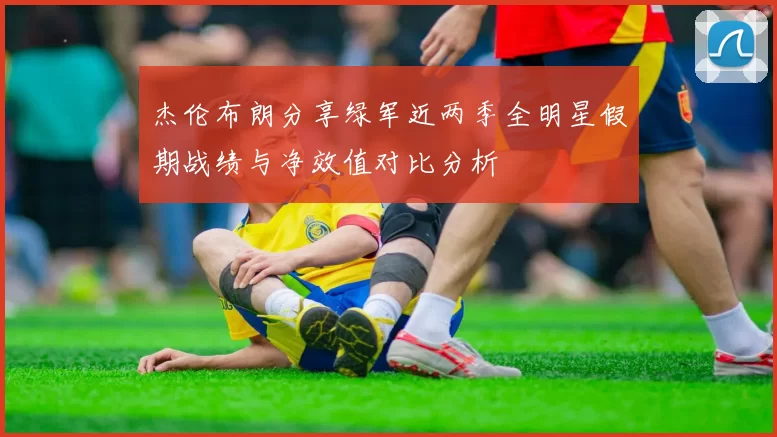 杰伦布朗分享绿军近两季全明星假期战绩与净效值对比分析