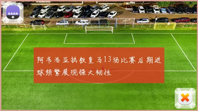 阿韦洛亚执教皇马13场比赛后期进球频繁展现强大韧性