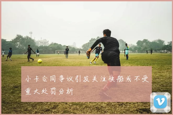 小卡合同争议引发关注快船或不受重大处罚分析