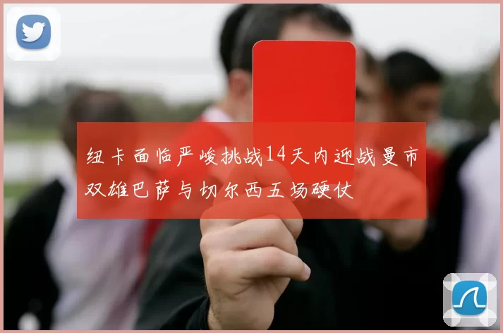 纽卡面临严峻挑战14天内迎战曼市双雄巴萨与切尔西五场硬仗