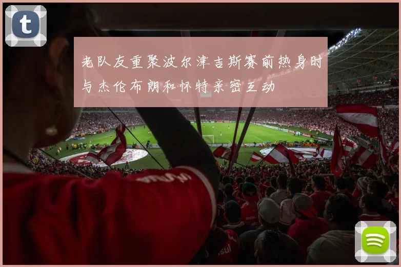 老队友重聚波尔津吉斯赛前热身时与杰伦布朗和怀特亲密互动