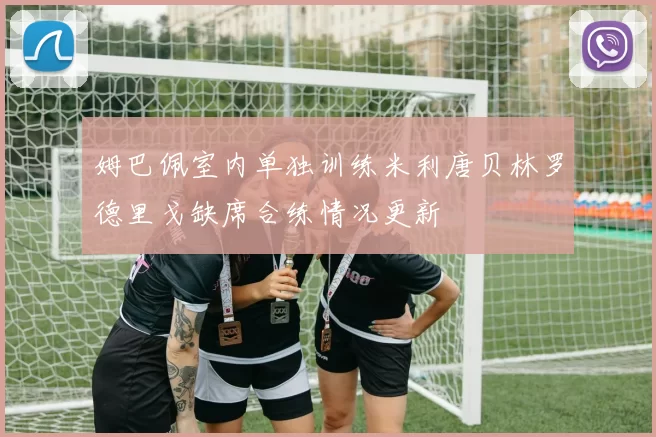 姆巴佩室内单独训练米利唐贝林罗德里戈缺席合练情况更新