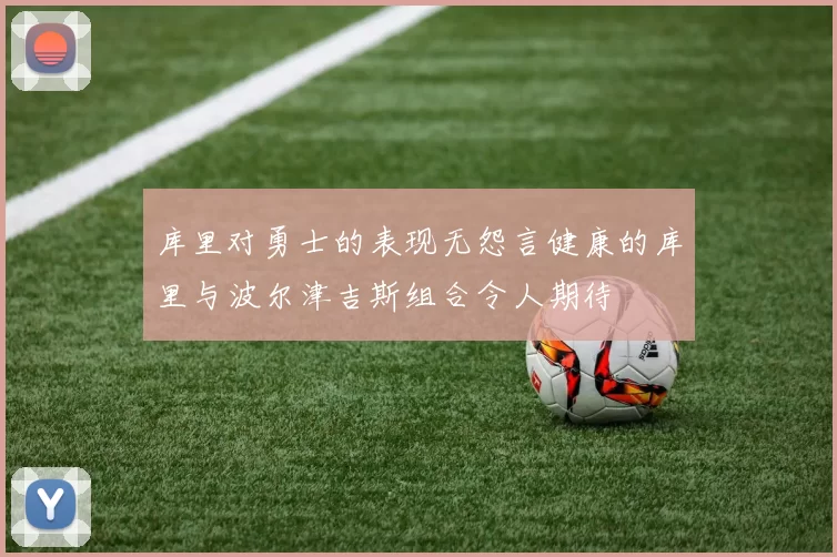 库里对勇士的表现无怨言健康的库里与波尔津吉斯组合令人期待