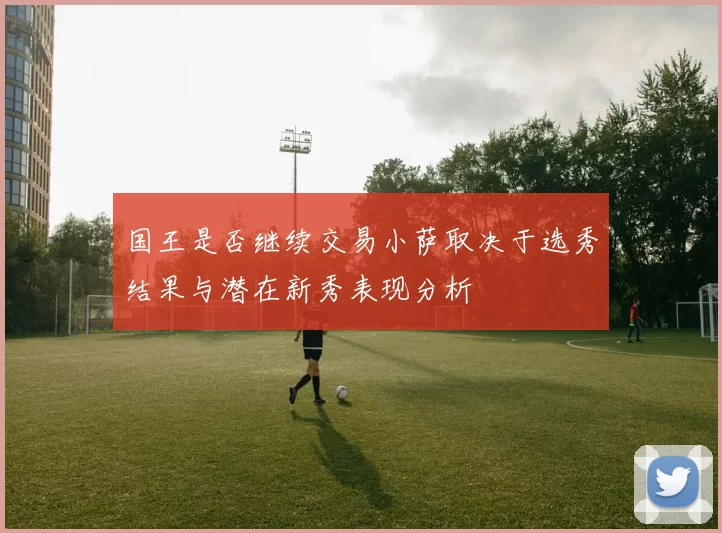 国王是否继续交易小萨取决于选秀结果与潜在新秀表现分析