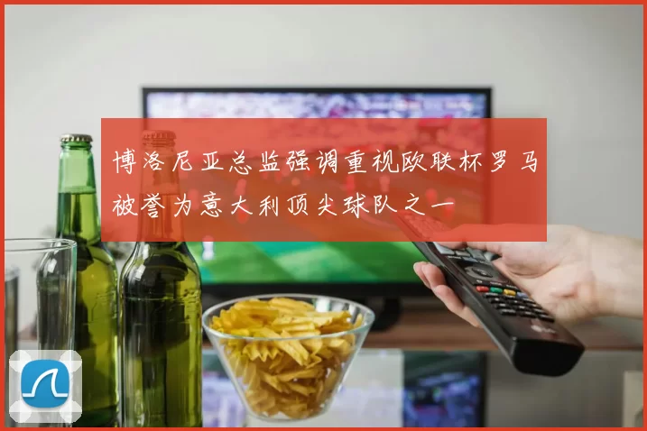 博洛尼亚总监强调重视欧联杯罗马被誉为意大利顶尖球队之一