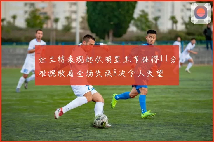 杜兰特表现起伏明显末节独得11分难挽败局全场失误8次令人失望