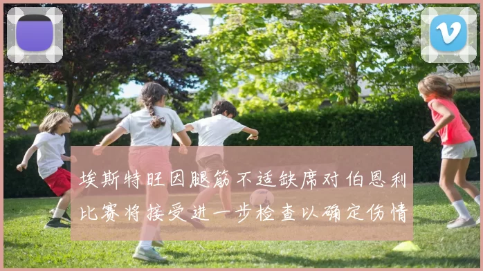 埃斯特旺因腿筋不适缺席对伯恩利比赛将接受进一步检查以确定伤情