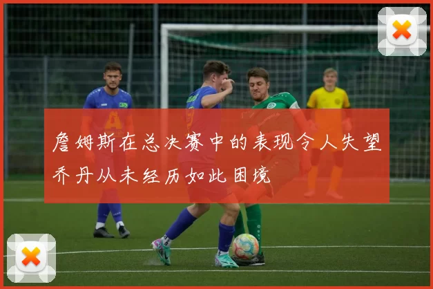 詹姆斯在总决赛中的表现令人失望乔丹从未经历如此困境