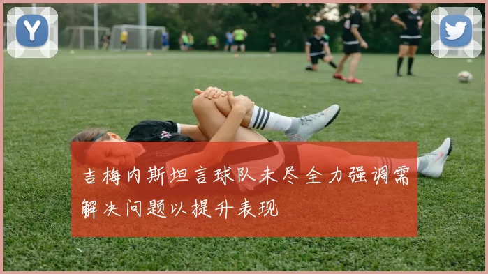 吉梅内斯坦言球队未尽全力强调需解决问题以提升表现