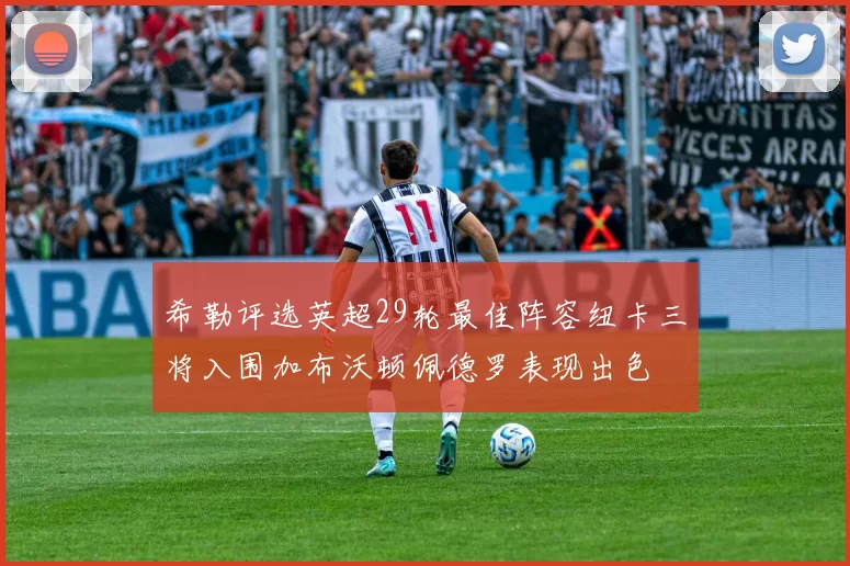 希勒评选英超29轮最佳阵容纽卡三将入围加布沃顿佩德罗表现出色