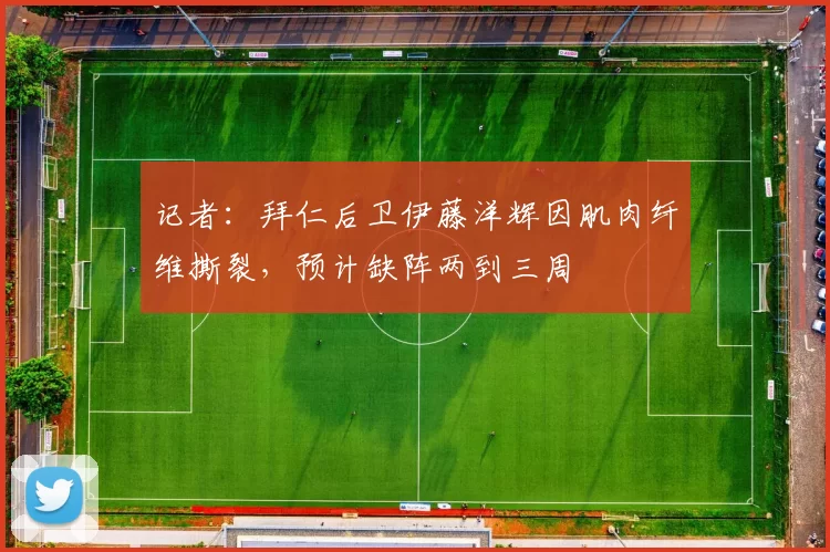 记者：拜仁后卫伊藤洋辉因肌肉纤维撕裂，预计缺阵两到三周