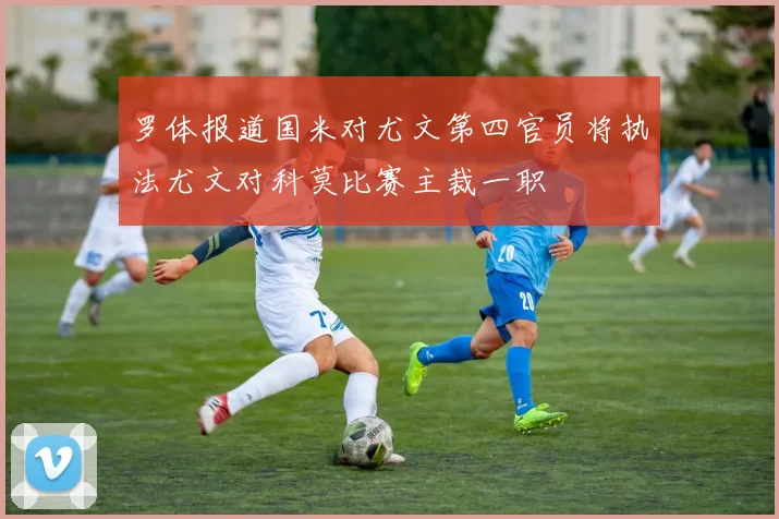 罗体报道国米对尤文第四官员将执法尤文对科莫比赛主裁一职