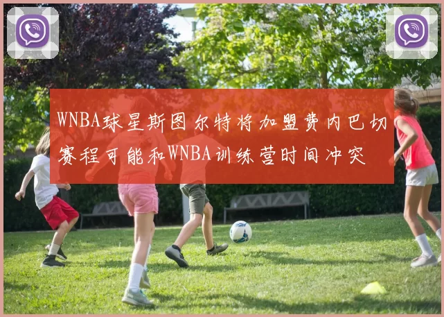 WNBA球星斯图尔特将加盟费内巴切赛程可能和WNBA训练营时间冲突