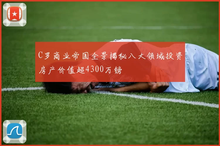 C罗商业帝国全景揭秘八大领域投资房产价值超4300万镑
