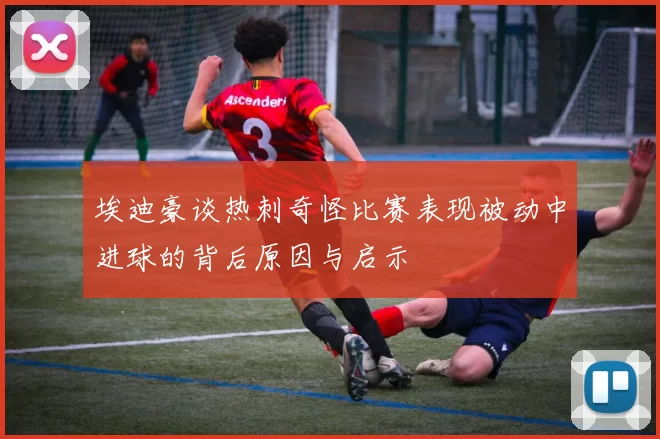 埃迪豪谈热刺奇怪比赛表现被动中进球的背后原因与启示